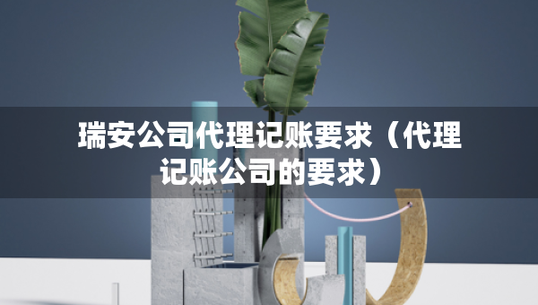 瑞安公司代理記賬要求（代理記賬公司的要求）