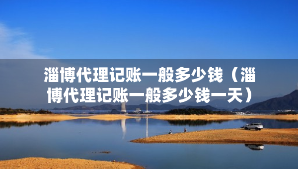 淄博代理記賬一般多少錢（淄博代理記賬一般多少錢一天）