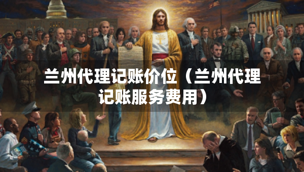 蘭州代理記賬價位（蘭州代理記賬服務(wù)費(fèi)用）