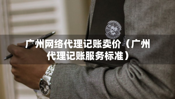 廣州網(wǎng)絡代理記賬賣價（廣州代理記賬服務標準）