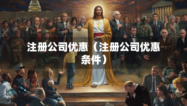 注冊公司優(yōu)惠（注冊公司優(yōu)惠條件）