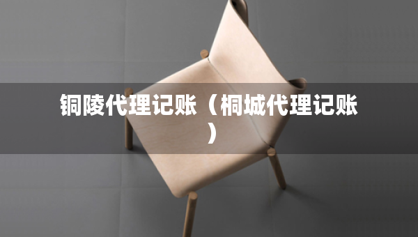 銅陵代理記賬（桐城代理記賬）