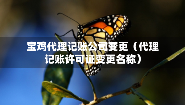 寶雞代理記賬公司變更（代理記賬許可證變更名稱）