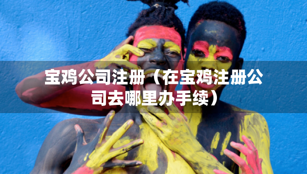 寶雞公司注冊(cè)（在寶雞注冊(cè)公司去哪里辦手續(xù)）