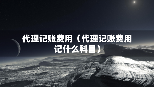 代理記賬費(fèi)用（代理記賬費(fèi)用記什么科目）