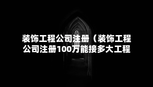 裝飾工程公司注冊（裝飾工程公司注冊100萬能接多大工程）
