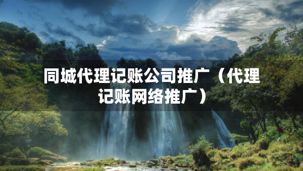 同城代理記賬公司推廣（代理記賬網(wǎng)絡(luò)推廣）