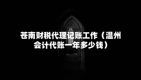 蒼南財稅代理記賬工作（溫州會計代賬一年多少錢）