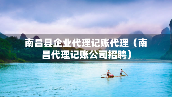 南昌縣企業(yè)代理記賬代理（南昌代理記賬公司招聘）
