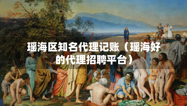 瑤海區(qū)知名代理記賬（瑤海好的代理招聘平臺(tái)）