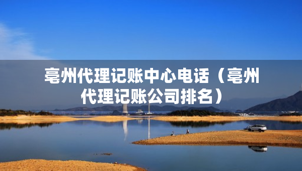亳州代理記賬中心電話（亳州代理記賬公司排名）