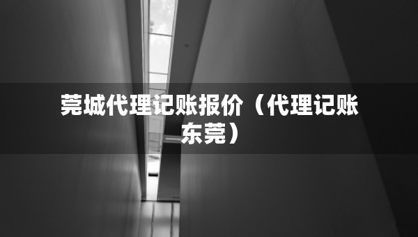 莞城代理記賬報(bào)價(jià)（代理記賬東莞）