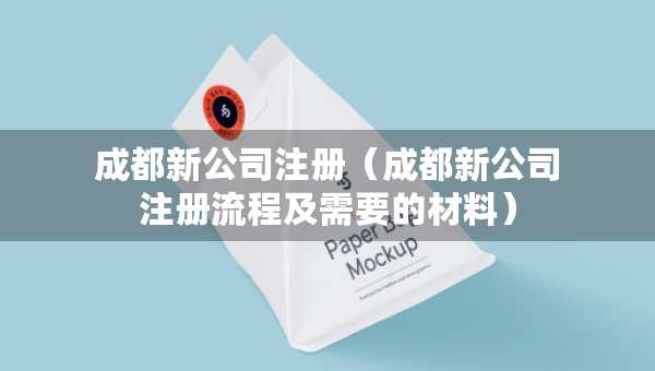 成都新公司注冊（成都新公司注冊流程及需要的材料）