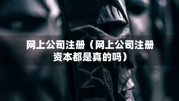 網(wǎng)上公司注冊(cè)（網(wǎng)上公司注冊(cè)資本都是真的嗎）