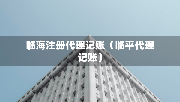 臨海注冊代理記賬（臨平代理記賬）