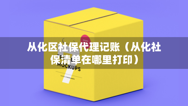從化區(qū)社保代理記賬（從化社保清單在哪里打?。? title=