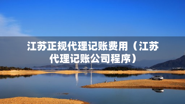 江蘇正規(guī)代理記賬費用（江蘇代理記賬公司程序）