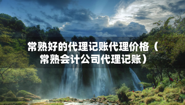 常熟好的代理記賬代理價格（常熟會計公司代理記賬）
