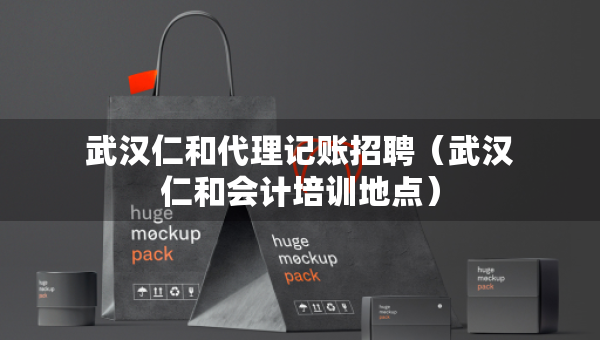武漢仁和代理記賬招聘（武漢仁和會(huì)計(jì)培訓(xùn)地點(diǎn)）