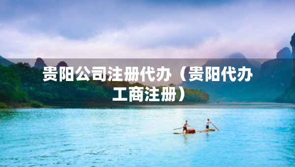 貴陽公司注冊代辦（貴陽代辦工商注冊）