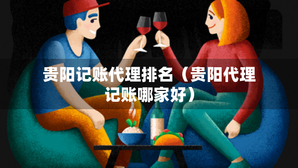 貴陽記賬代理排名（貴陽代理記賬哪家好）