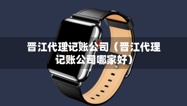 晉江代理記賬公司（晉江代理記賬公司哪家好）