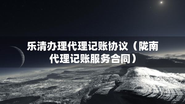 樂(lè)清辦理代理記賬協(xié)議（隴南代理記賬服務(wù)合同）