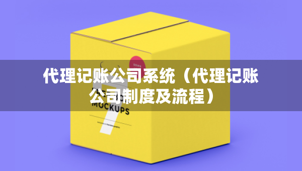 代理記賬公司系統(tǒng)（代理記賬公司制度及流程）