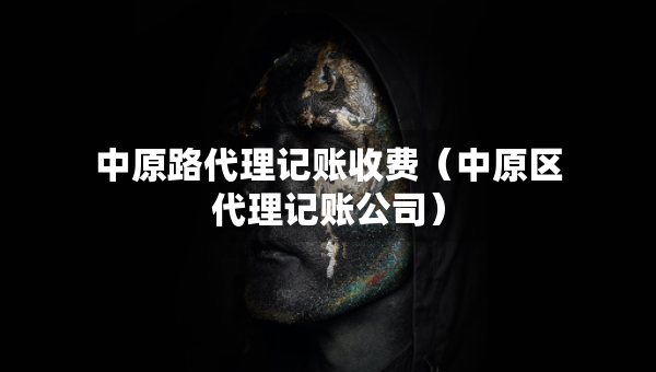 中原路代理記賬收費(fèi)（中原區(qū)代理記賬公司）