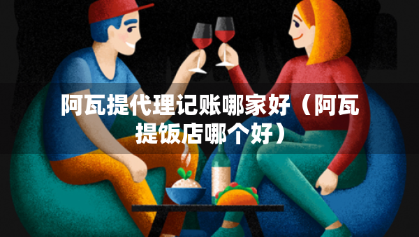 阿瓦提代理記賬哪家好（阿瓦提飯店哪個好）