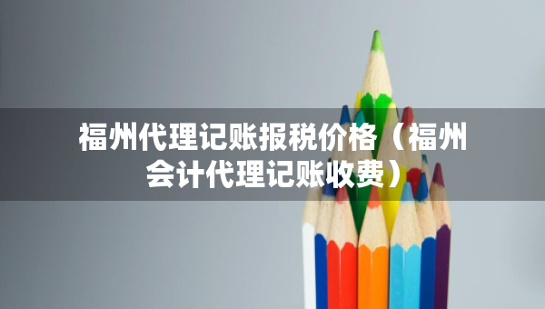 福州代理記賬報稅價格（福州會計代理記賬收費）