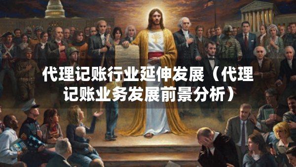 代理記賬行業(yè)延伸發(fā)展（代理記賬業(yè)務(wù)發(fā)展前景分析）
