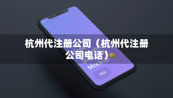 杭州代注冊(cè)公司（杭州代注冊(cè)公司電話）