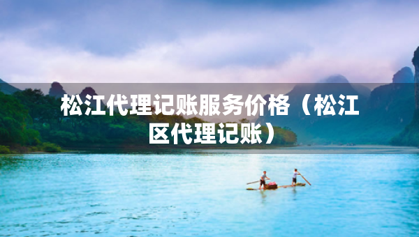 松江代理記賬服務價格（松江區(qū)代理記賬）