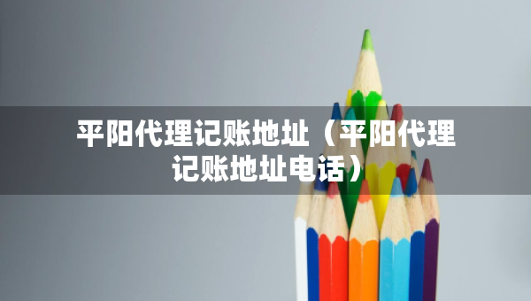 平陽(yáng)代理記賬地址（平陽(yáng)代理記賬地址電話(huà)）