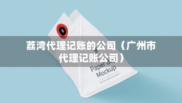 荔灣代理記賬的公司（廣州市代理記賬公司）