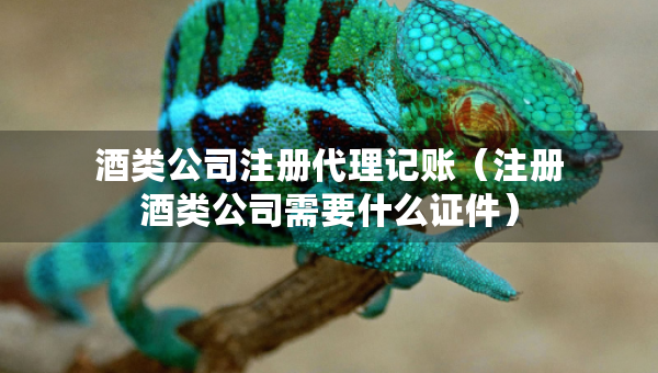 酒類公司注冊代理記賬（注冊酒類公司需要什么證件）