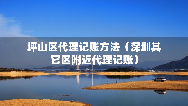 坪山區(qū)代理記賬方法（深圳其它區(qū)附近代理記賬）