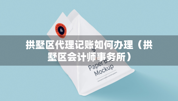 拱墅區(qū)代理記賬如何辦理（拱墅區(qū)會計師事務(wù)所）