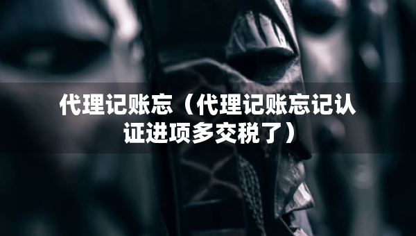 代理記賬忘（代理記賬忘記認(rèn)證進(jìn)項(xiàng)多交稅了）