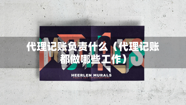 代理記賬負責什么（代理記賬都做哪些工作）