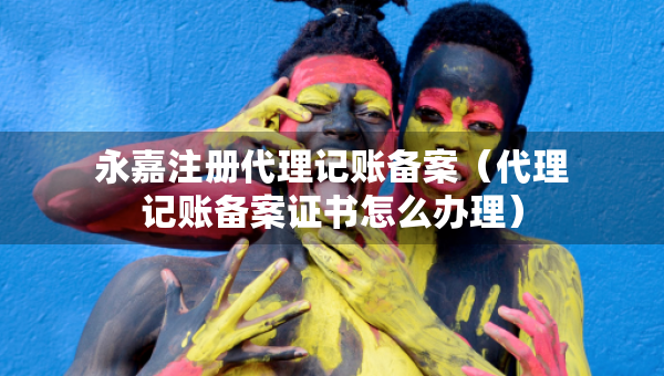 永嘉注冊代理記賬備案（代理記賬備案證書怎么辦理）