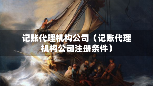 記賬代理機(jī)構(gòu)公司（記賬代理機(jī)構(gòu)公司注冊(cè)條件）