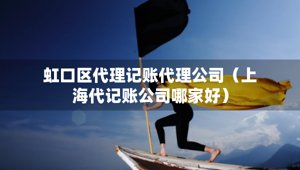 虹口區(qū)代理記賬代理公司（上海代記賬公司哪家好）