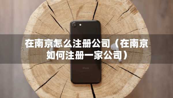 在南京怎么注冊公司（在南京如何注冊一家公司）
