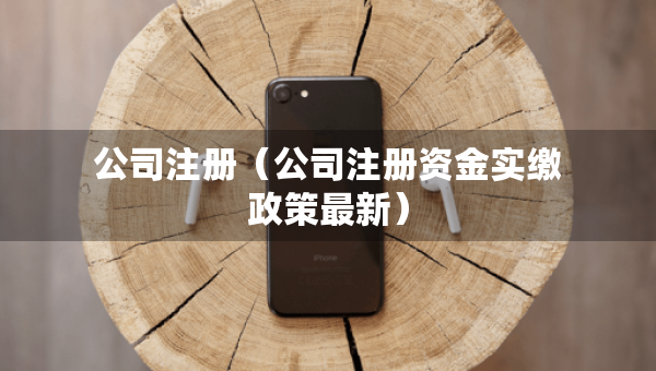公司注冊（公司注冊資金實繳政策最新）