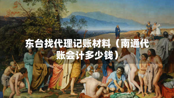 東臺找代理記賬材料（南通代賬會計多少錢）