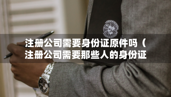 注冊(cè)公司需要身份證原件嗎（注冊(cè)公司需要那些人的身份證）