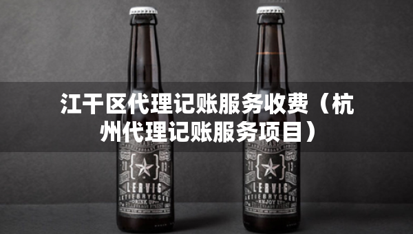 江干區(qū)代理記賬服務(wù)收費(fèi)（杭州代理記賬服務(wù)項(xiàng)目）