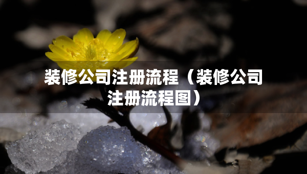 裝修公司注冊(cè)流程（裝修公司注冊(cè)流程圖）